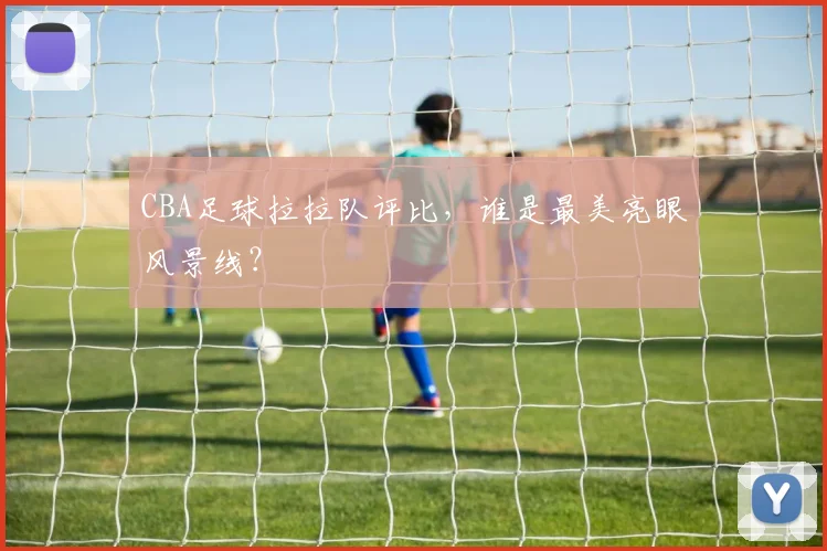 CBA足球拉拉队评比，谁是最美亮眼风景线？