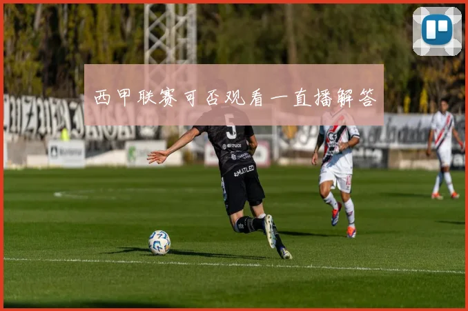 西甲联赛可否观看一直播解答