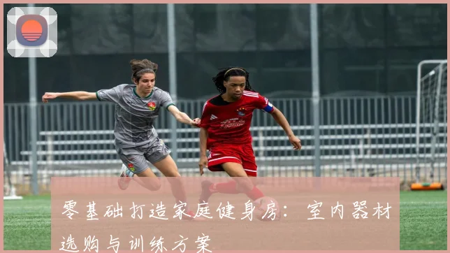 零基础打造家庭健身房：室内器材选购与训练方案
