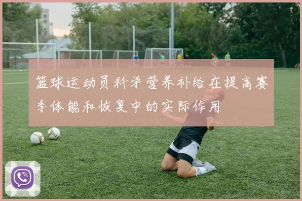 篮球运动员科学营养补给在提高赛季体能和恢复中的实际作用