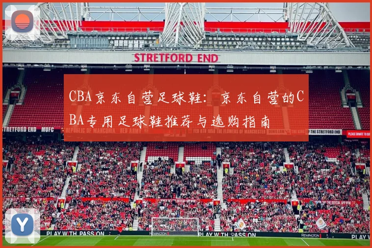 CBA京东自营足球鞋：京东自营的CBA专用足球鞋推荐与选购指南
