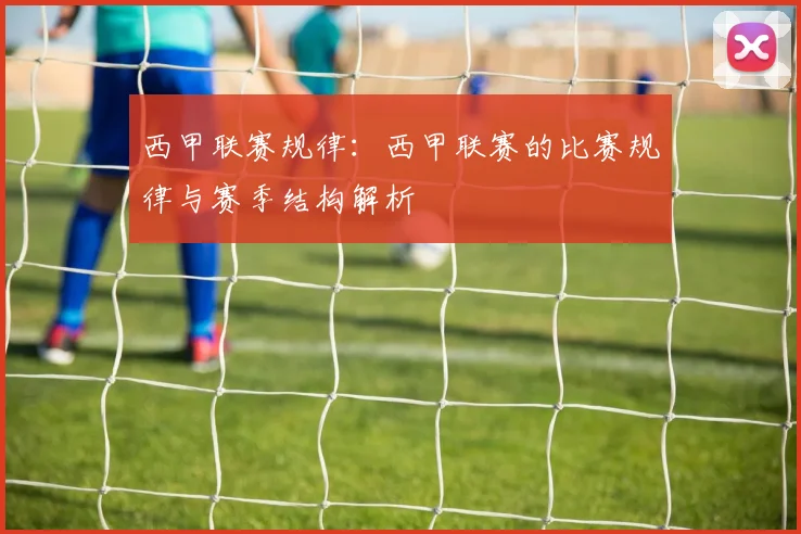 西甲联赛规律：西甲联赛的比赛规律与赛季结构解析
