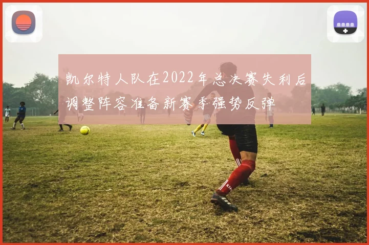 凯尔特人队在2022年总决赛失利后调整阵容准备新赛季强势反弹