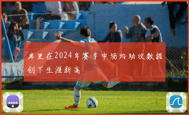 库里在2024年赛季中场均助攻数据创下生涯新高