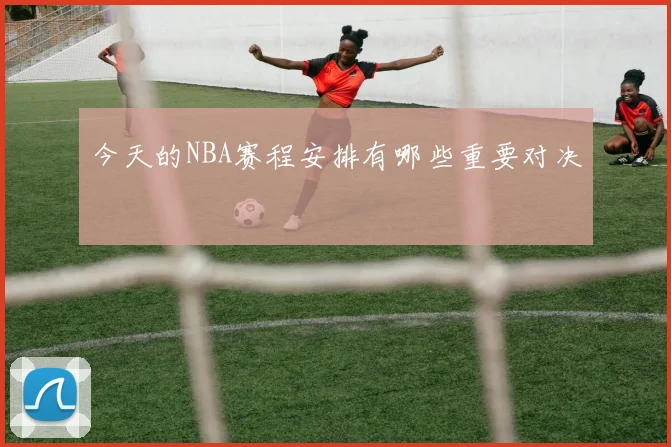 今天的NBA赛程安排有哪些重要对决