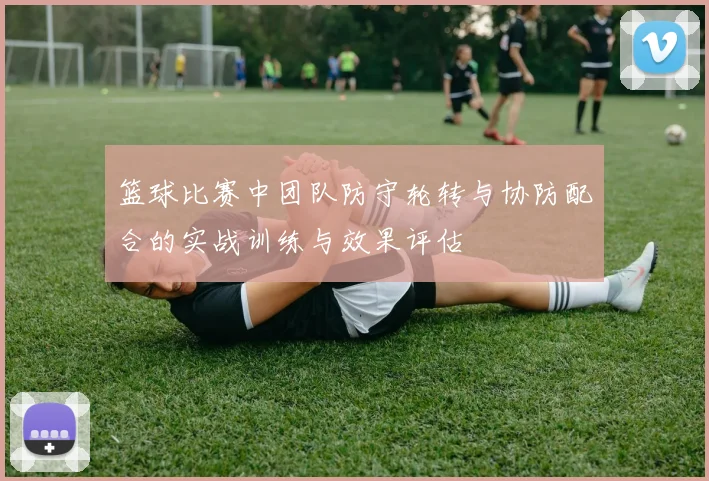 篮球比赛中团队防守轮转与协防配合的实战训练与效果评估