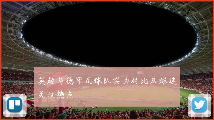 英超与德甲足球队实力对比及球迷关注热点